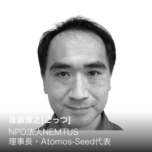 後藤博之［ごっつ］  NPO法人NEMTUS 理事長・Atomos-Seed代表